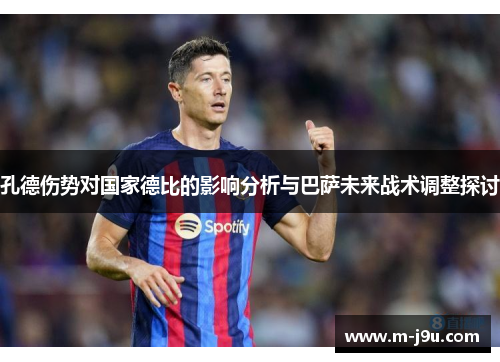 孔德伤势对国家德比的影响分析与巴萨未来战术调整探讨 孔德伤势对国家德比的影响分析与巴萨未来战术调整探讨