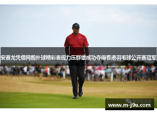 安赛龙凭借网前扑球精彩表现力压群雄成功夺得香港羽毛球公开赛冠军