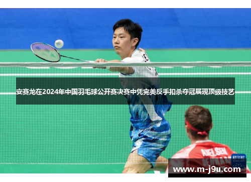 安赛龙在2024年中国羽毛球公开赛决赛中凭完美反手扣杀夺冠展现顶级技艺 安赛龙在2024年中国羽毛球公开赛决赛中凭完美反手扣杀夺冠展现顶级技艺