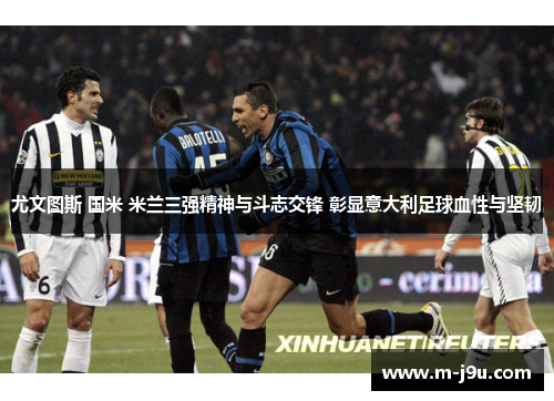 尤文图斯 国米 米兰三强精神与斗志交锋 彰显意大利足球血性与坚韧 尤文图斯 国米 米兰三强精神与斗志交锋 彰显意大利足球血性与坚韧
