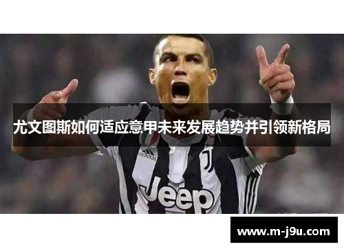 尤文图斯如何适应意甲未来发展趋势并引领新格局