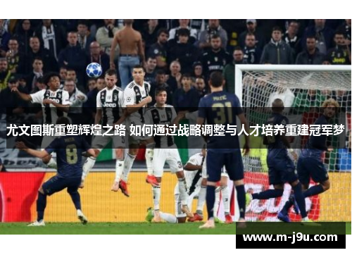尤文图斯重塑辉煌之路 如何通过战略调整与人才培养重建冠军梦