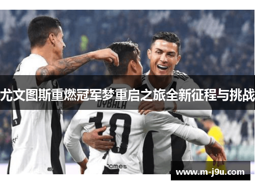 尤文图斯重燃冠军梦重启之旅全新征程与挑战 尤文图斯重燃冠军梦重启之旅全新征程与挑战