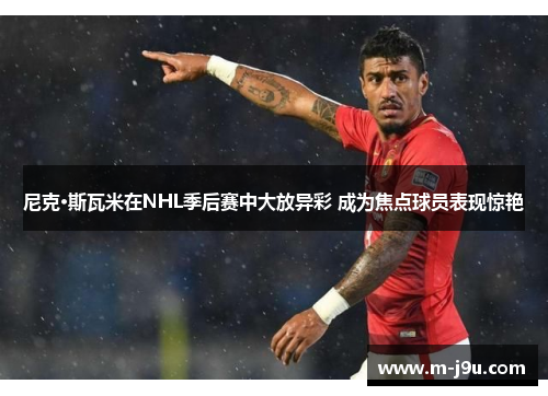 尼克·斯瓦米在NHL季后赛中大放异彩 成为焦点球员表现惊艳 尼克·斯瓦米在NHL季后赛中大放异彩 成为焦点球员表现惊艳