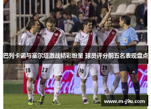巴列卡诺与塞尔塔激战精彩纷呈 球员评分前五名表现盘点 巴列卡诺与塞尔塔激战精彩纷呈 球员评分前五名表现盘点