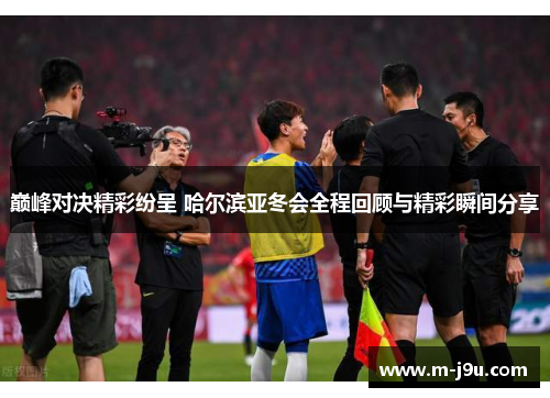 巅峰对决精彩纷呈 哈尔滨亚冬会全程回顾与精彩瞬间分享 巅峰对决精彩纷呈 哈尔滨亚冬会全程回顾与精彩瞬间分享