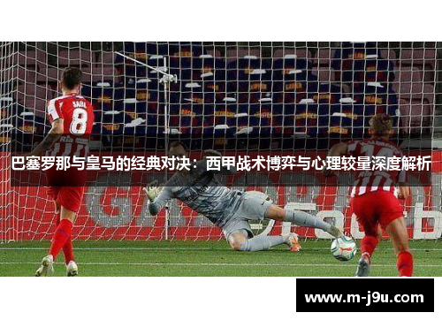 巴塞罗那与皇马的经典对决:西甲战术博弈与心理较量深度解析 巴塞罗那与皇马的经典对决:西甲战术博弈与心理较量深度解析