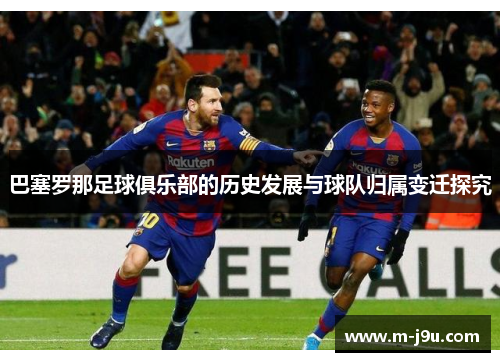 巴塞罗那足球俱乐部的历史发展与球队归属变迁探究
