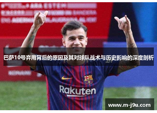 巴萨10号弃用背后的原因及其对球队战术与历史影响的深度剖析