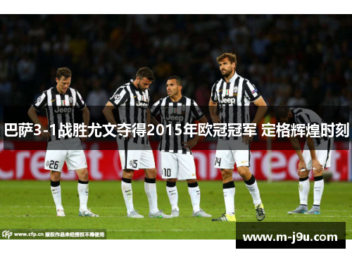巴萨3-1战胜尤文夺得2015年欧冠冠军 定格辉煌时刻 巴萨3-1战胜尤文夺得2015年欧冠冠军 定格辉煌时刻