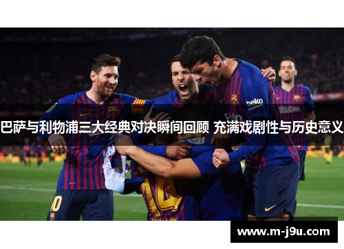 巴萨与利物浦三大经典对决瞬间回顾 充满戏剧性与历史意义 巴萨与利物浦三大经典对决瞬间回顾 充满戏剧性与历史意义