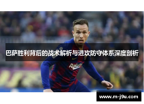 巴萨胜利背后的战术解析与进攻防守体系深度剖析