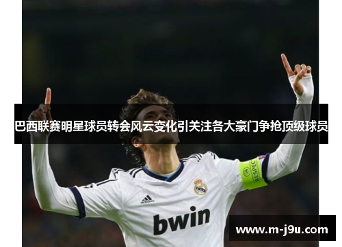 巴西联赛明星球员转会风云变化引关注各大豪门争抢顶级球员