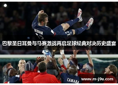 巴黎圣日耳曼与马赛激战再启足球经典对决历史盛宴