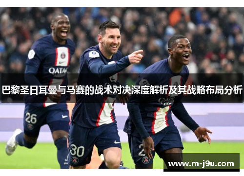 巴黎圣日耳曼与马赛的战术对决深度解析及其战略布局分析