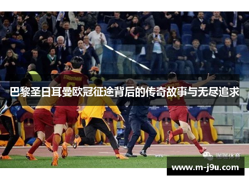 巴黎圣日耳曼欧冠征途背后的传奇故事与无尽追求 巴黎圣日耳曼欧冠征途背后的传奇故事与无尽追求