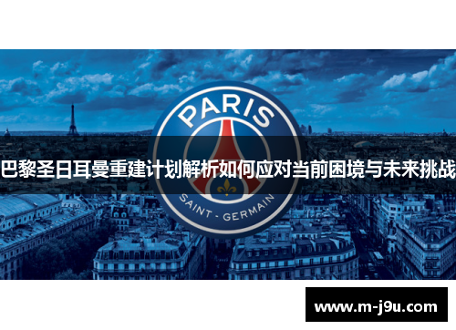 巴黎圣日耳曼重建计划解析如何应对当前困境与未来挑战 巴黎圣日耳曼重建计划解析如何应对当前困境与未来挑战