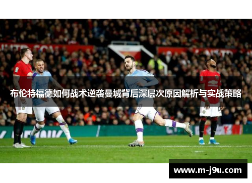 布伦特福德如何战术逆袭曼城背后深层次原因解析与实战策略 布伦特福德如何战术逆袭曼城背后深层次原因解析与实战策略