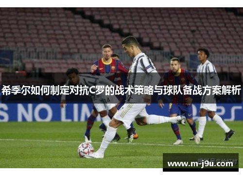 希季尔如何制定对抗C罗的战术策略与球队备战方案解析
