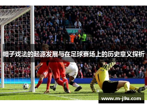 帽子戏法的起源发展与在足球赛场上的历史意义探析