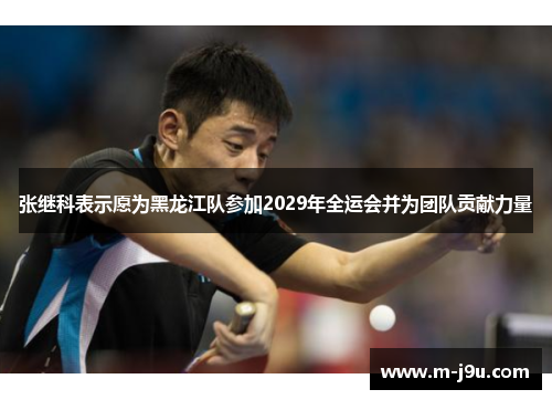 张继科表示愿为黑龙江队参加2029年全运会并为团队贡献力量 张继科表示愿为黑龙江队参加2029年全运会并为团队贡献力量