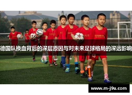 德国队换血背后的深层原因与对未来足球格局的深远影响 德国队换血背后的深层原因与对未来足球格局的深远影响