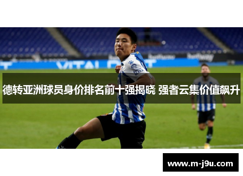 德转亚洲球员身价排名前十强揭晓 强者云集价值飙升 德转亚洲球员身价排名前十强揭晓 强者云集价值飙升