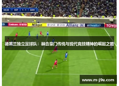 德黑兰独立足球队:融合豪门传统与现代竞技精神的崛起之路 德黑兰独立足球队:融合豪门传统与现代竞技精神的崛起之路
