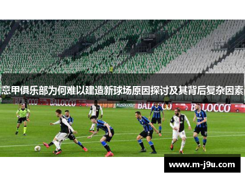 意甲俱乐部为何难以建造新球场原因探讨及其背后复杂因素