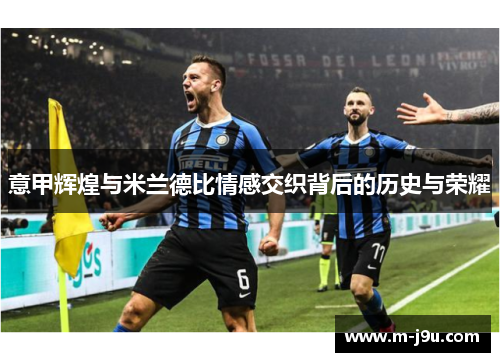 意甲辉煌与米兰德比情感交织背后的历史与荣耀