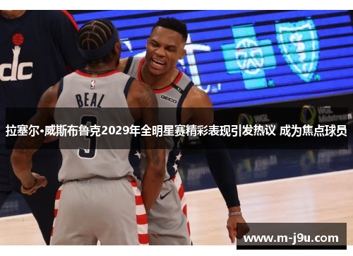 拉塞尔·威斯布鲁克2029年全明星赛精彩表现引发热议 成为焦点球员