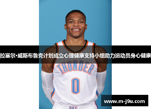 拉塞尔·威斯布鲁克计划成立心理健康支持小组助力运动员身心健康 拉塞尔·威斯布鲁克计划成立心理健康支持小组助力运动员身心健康