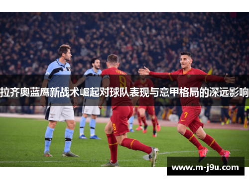 拉齐奥蓝鹰新战术崛起对球队表现与意甲格局的深远影响 拉齐奥蓝鹰新战术崛起对球队表现与意甲格局的深远影响
