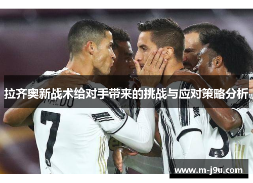 拉齐奥新战术给对手带来的挑战与应对策略分析 拉齐奥新战术给对手带来的挑战与应对策略分析