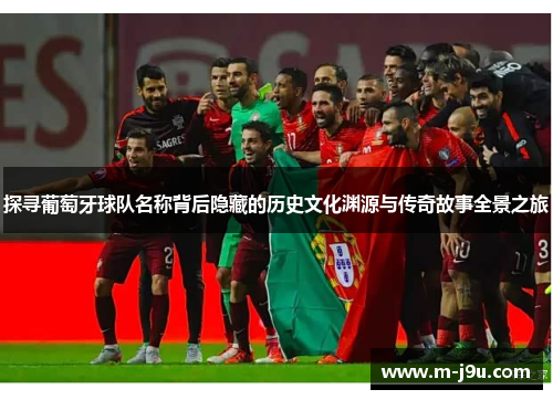 探寻葡萄牙球队名称背后隐藏的历史文化渊源与传奇故事全景之旅 探寻葡萄牙球队名称背后隐藏的历史文化渊源与传奇故事全景之旅